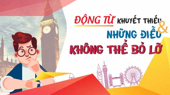 ĐỘNG TỪ KHUYẾT THIẾU VÀ NHỮNG ĐIỀU KHÔNG THỂ BỎ LỠ