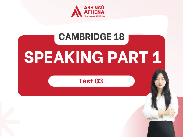 Giải chi tiết Speaking Part 1 bộ Cambridge 18 Test 3
